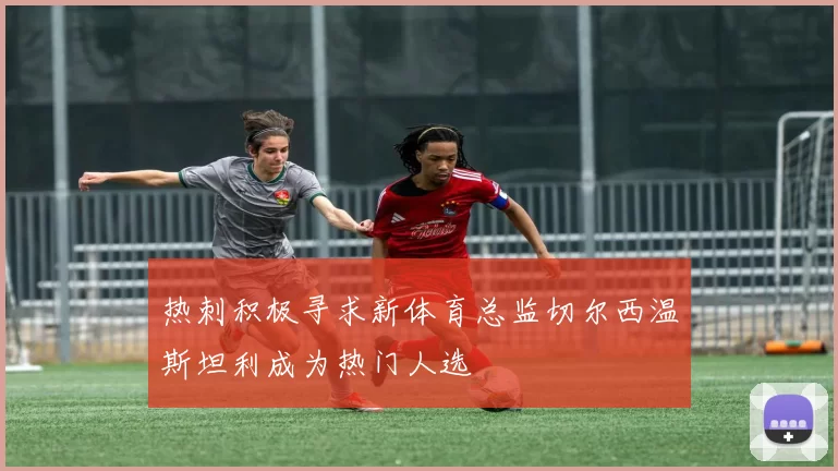 热刺积极寻求新体育总监切尔西温斯坦利成为热门人选