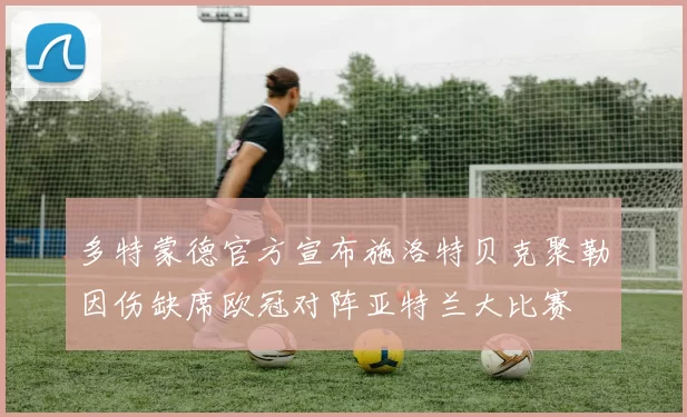 多特蒙德官方宣布施洛特贝克聚勒因伤缺席欧冠对阵亚特兰大比赛