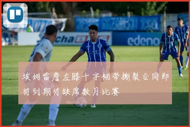 埃姆雷詹左膝十字韧带撕裂合同即将到期将缺席数月比赛