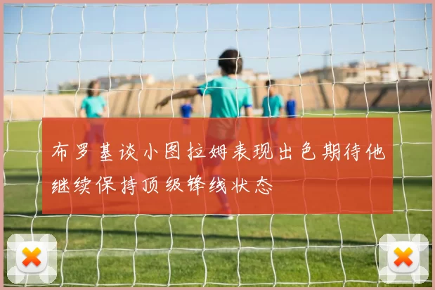布罗基谈小图拉姆表现出色期待他继续保持顶级锋线状态
