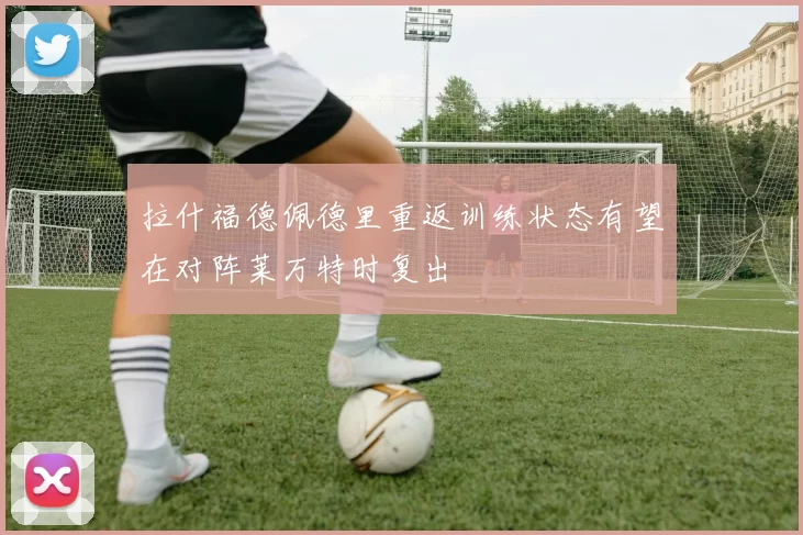 拉什福德佩德里重返训练状态有望在对阵莱万特时复出