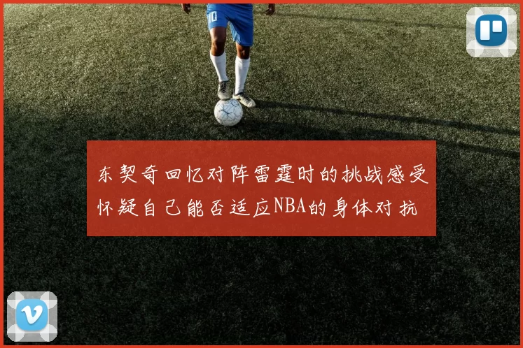 东契奇回忆对阵雷霆时的挑战感受怀疑自己能否适应NBA的身体对抗