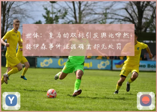 世体：皇马的双标引发舆论哗然，赫伊森事件证据确凿却无处罚