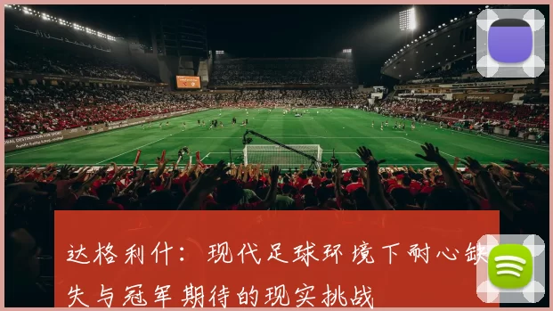 达格利什：现代足球环境下耐心缺失与冠军期待的现实挑战