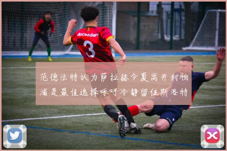 范德法特认为萨拉赫今夏离开利物浦是最佳选择呼吁冷静留住斯洛特