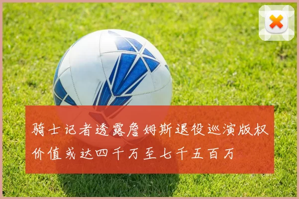 骑士记者透露詹姆斯退役巡演版权价值或达四千万至七千五百万