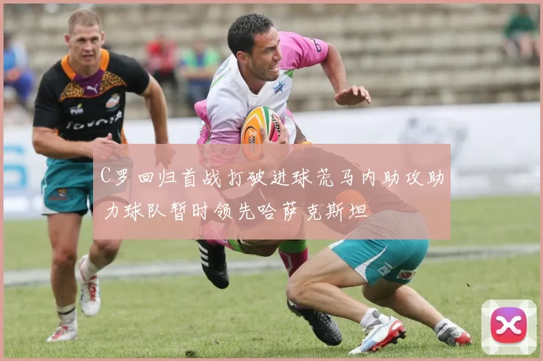 C罗回归首战打破进球荒马内助攻助力球队暂时领先哈萨克斯坦