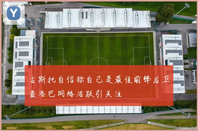古斯托自信称自己是最佳前锋后卫查洛巴网络活跃引关注
