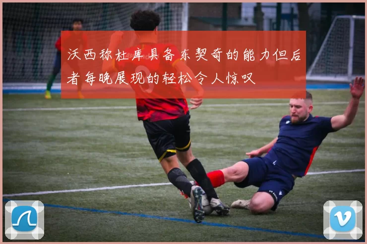 沃西称杜库具备东契奇的能力但后者每晚展现的轻松令人惊叹