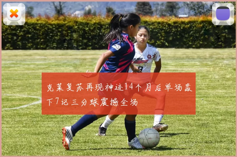 克莱复苏再现神迹14个月后单场轰下7记三分球震撼全场