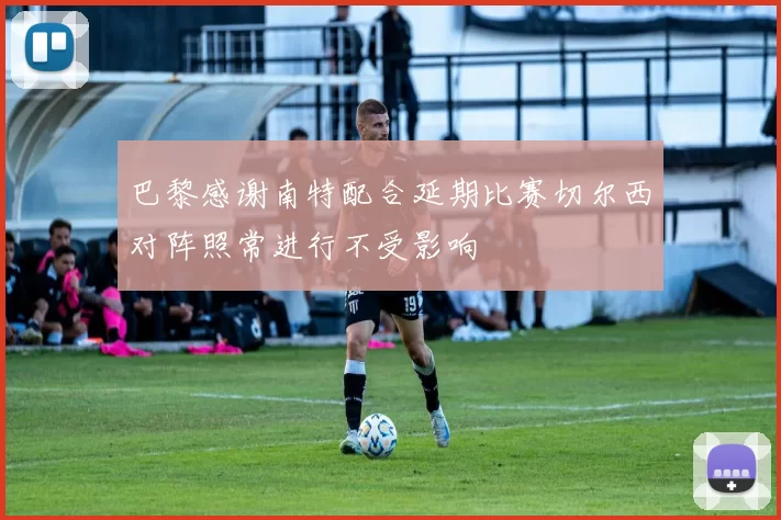 巴黎感谢南特配合延期比赛切尔西对阵照常进行不受影响