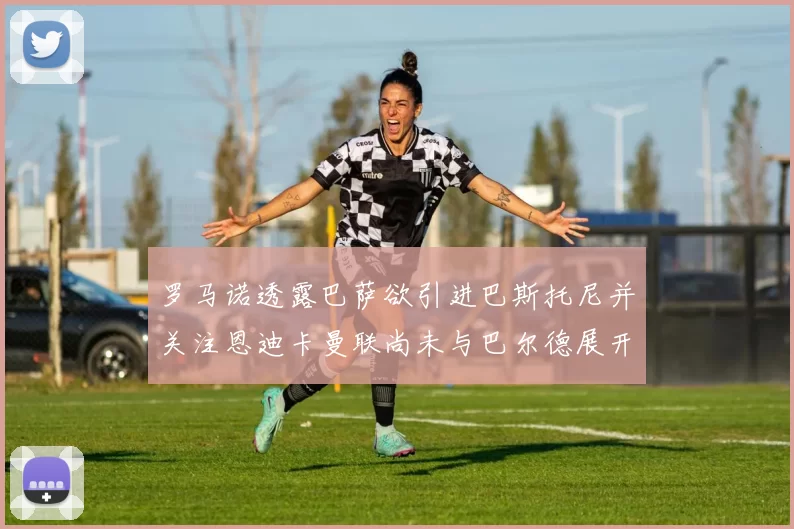 罗马诺透露巴萨欲引进巴斯托尼并关注恩迪卡曼联尚未与巴尔德展开谈判