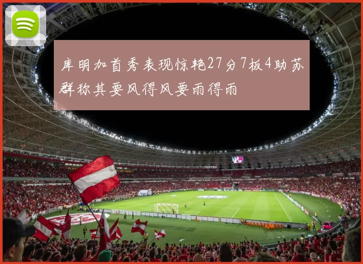 库明加首秀表现惊艳27分7板4助苏群称其要风得风要雨得雨