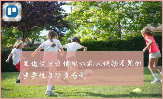 里德谈麦丹情谊如家人假期团聚的重要性与珍贵感受