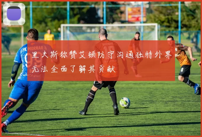 里夫斯称赞艾顿防守沟通独特外界无法全面了解其贡献