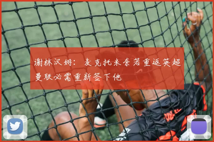 谢林汉姆：麦克托米奈若重返英超曼联必需重新签下他