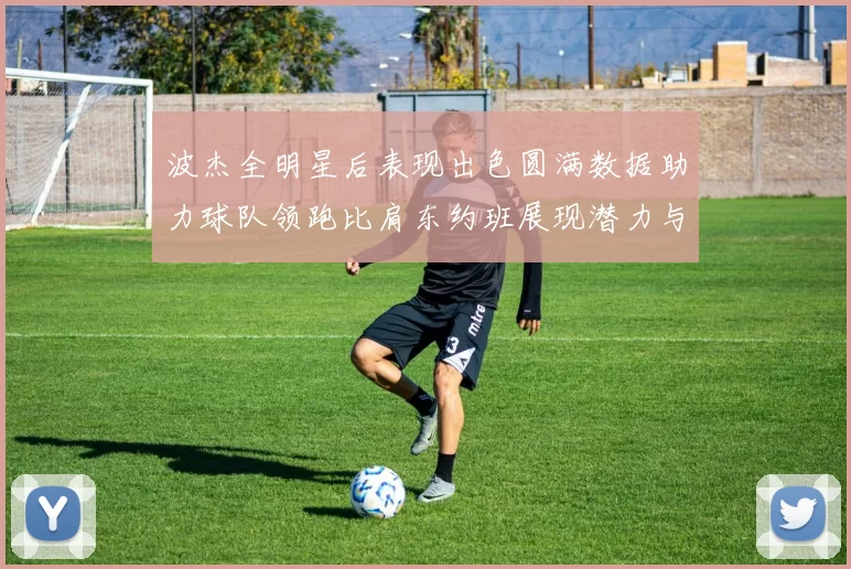 波杰全明星后表现出色圆满数据助力球队领跑比肩东约班展现潜力与实力