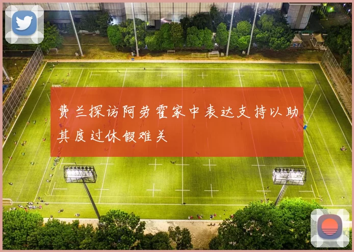 费兰探访阿劳霍家中表达支持以助其度过休假难关