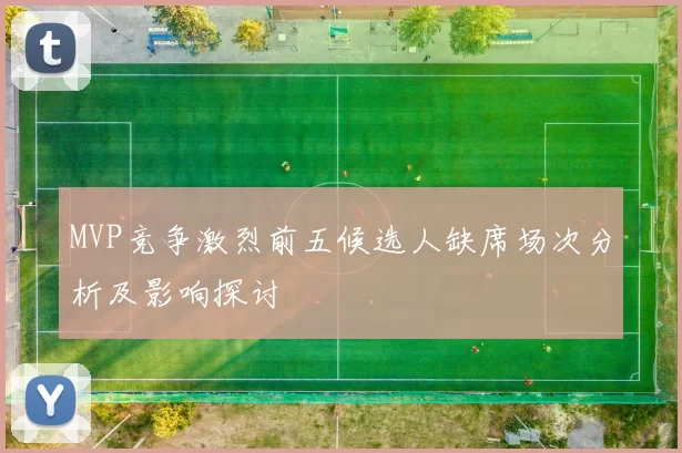 MVP竞争激烈前五候选人缺席场次分析及影响探讨