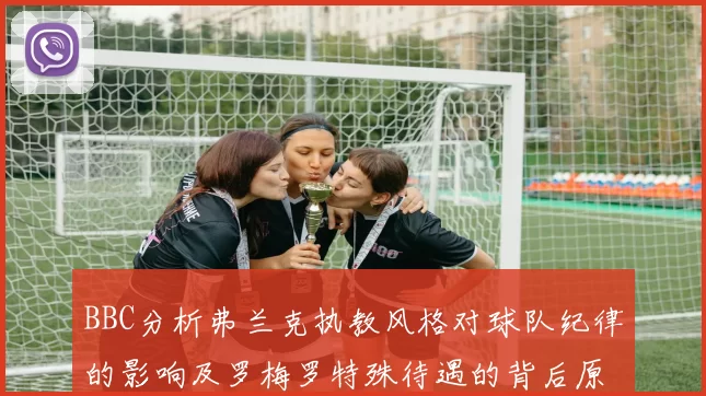 BBC分析弗兰克执教风格对球队纪律的影响及罗梅罗特殊待遇的背后原因