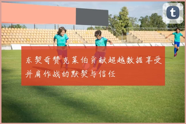 东契奇赞克莱伯贡献超越数据享受并肩作战的默契与信任