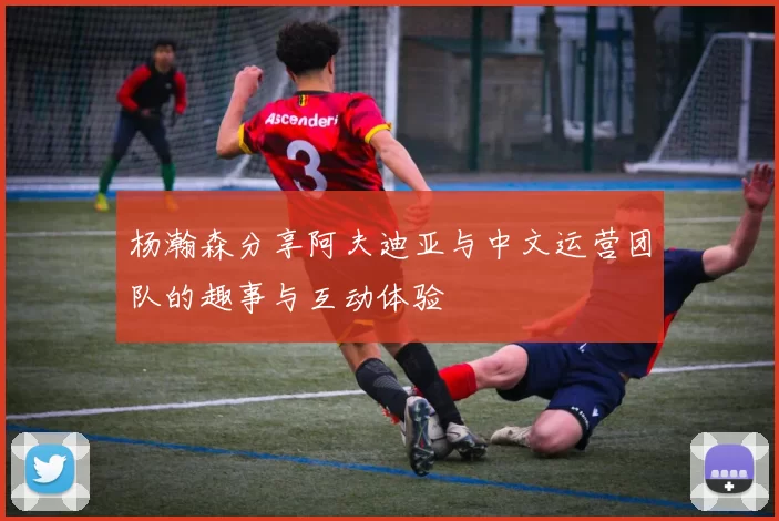 杨瀚森分享阿夫迪亚与中文运营团队的趣事与互动体验