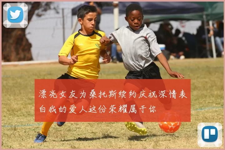 漂亮女友为桑托斯续约庆祝深情表白我的爱人这份荣耀属于你
