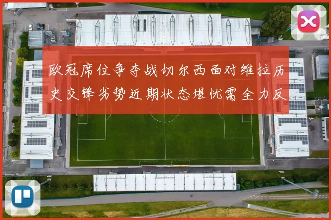 欧冠席位争夺战切尔西面对维拉历史交锋劣势近期状态堪忧需全力反弹