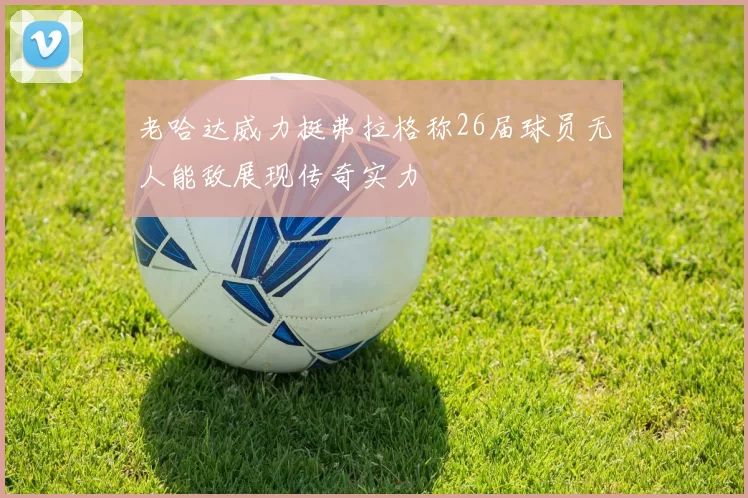 老哈达威力挺弗拉格称26届球员无人能敌展现传奇实力