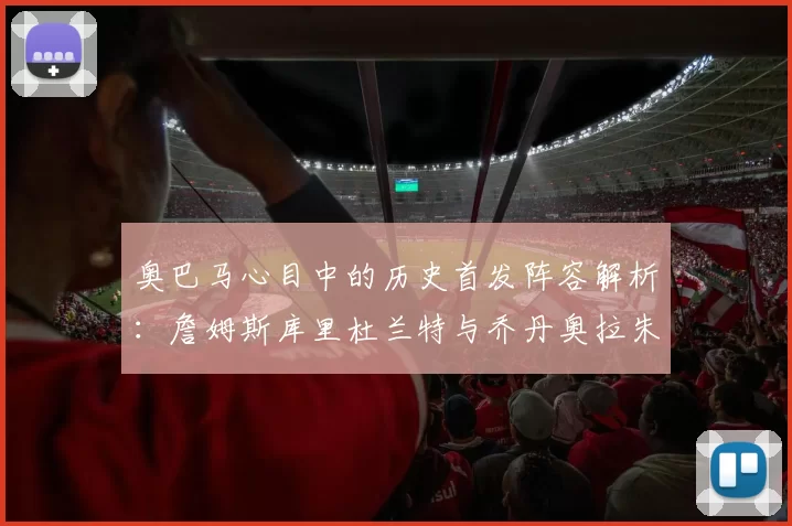 奥巴马心目中的历史首发阵容解析：詹姆斯库里杜兰特与乔丹奥拉朱旺的传奇组合
